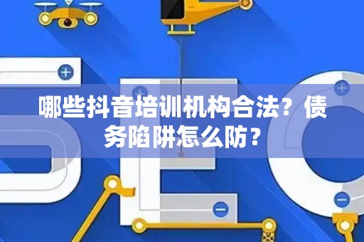 哪些抖音培训机构合法？债务陷阱怎么防？