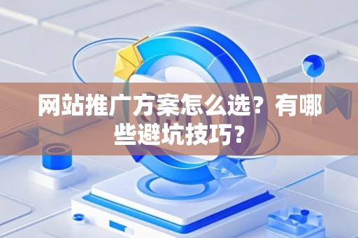 网站推广方案怎么选？有哪些避坑技巧？