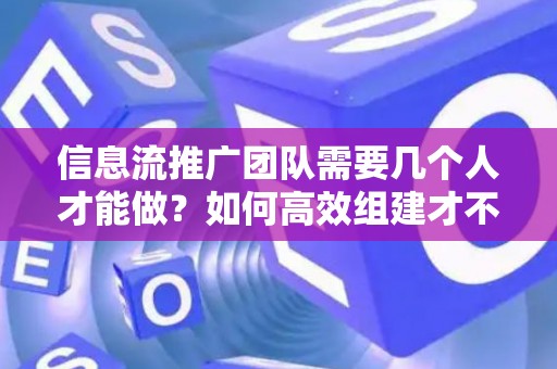 信息流推广团队需要几个人才能做？如何高效组建才不踩坑？