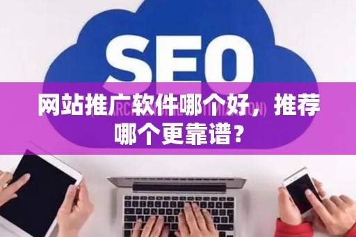 网站推广软件哪个好，推荐哪个更靠谱？