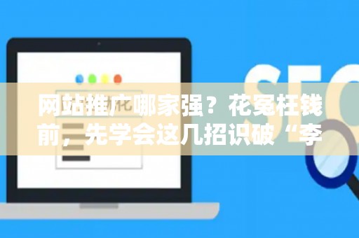 网站推广哪家强？花冤枉钱前，先学会这几招识破“李鬼”公司！