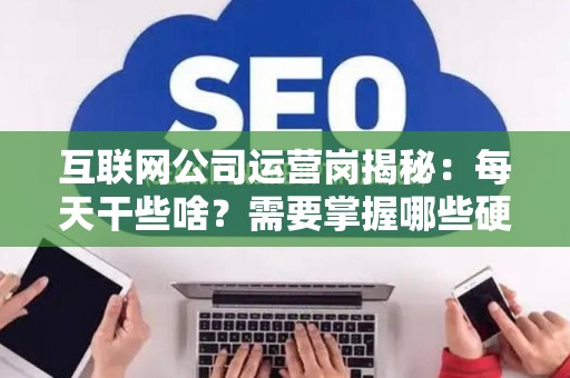 互联网公司运营岗揭秘：每天干些啥？需要掌握哪些硬核技能？