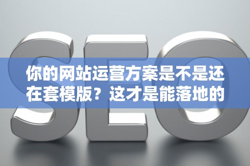 你的网站运营方案是不是还在套模版？这才是能落地的“搞钱”指南！