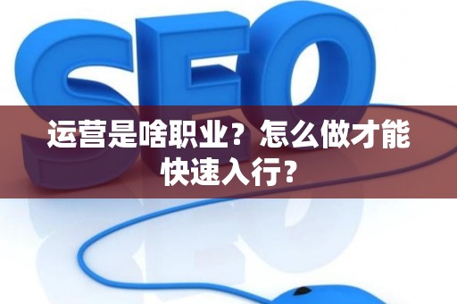 运营是啥职业？怎么做才能快速入行？
