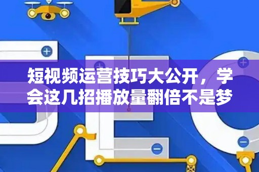 短视频运营技巧大公开，学会这几招播放量翻倍不是梦