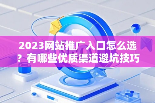2023网站推广入口怎么选？有哪些优质渠道避坑技巧？