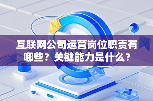 互联网公司运营岗位职责有哪些？关键能力是什么？