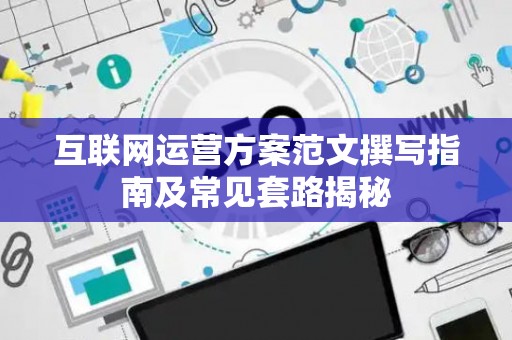 互联网运营方案范文撰写指南及常见套路揭秘