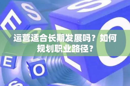 运营适合长期发展吗？如何规划职业路径？