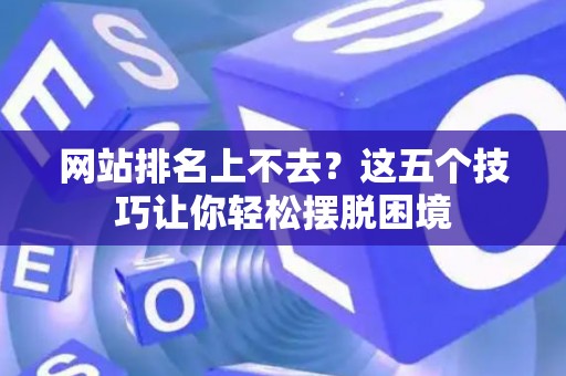 网站排名上不去？这五个技巧让你轻松摆脱困境