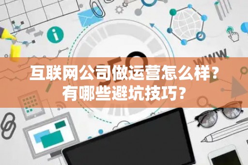 互联网公司做运营怎么样？有哪些避坑技巧？