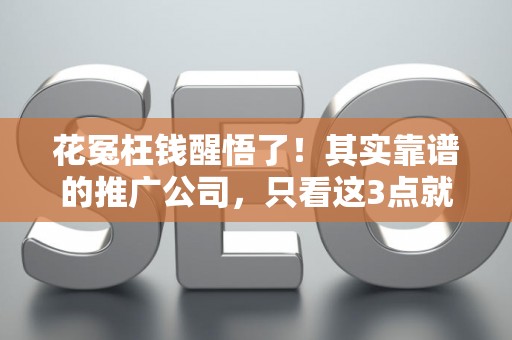 花冤枉钱醒悟了！其实靠谱的推广公司，只看这3点就够了
