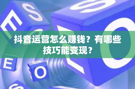 抖音运营怎么赚钱？有哪些技巧能变现？