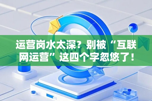 运营岗水太深？别被“互联网运营”这四个字忽悠了！
