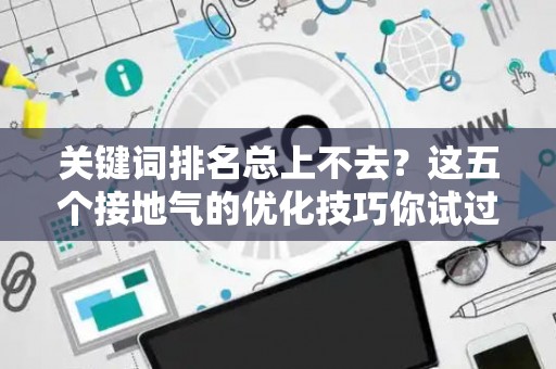 关键词排名总上不去？这五个接地气的优化技巧你试过吗