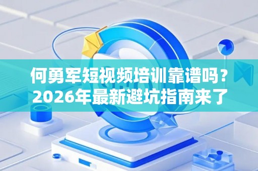 何勇军短视频培训靠谱吗？2026年最新避坑指南来了