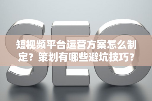 短视频平台运营方案怎么制定？策划有哪些避坑技巧？