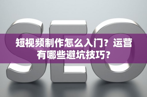 短视频制作怎么入门？运营有哪些避坑技巧？