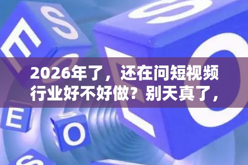 2026年了，还在问短视频行业好不好做？别天真了，那是认知偏差
