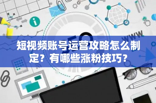 短视频账号运营攻略怎么制定？有哪些涨粉技巧？