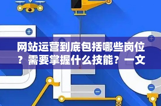 网站运营到底包括哪些岗位？需要掌握什么技能？一文讲透