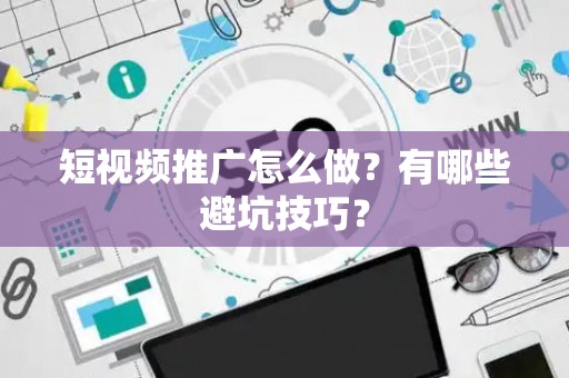 短视频推广怎么做？有哪些避坑技巧？