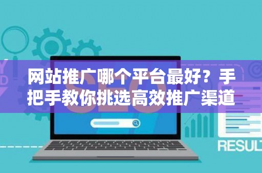 网站推广哪个平台最好？手把手教你挑选高效推广渠道