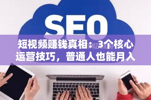 短视频赚钱真相：3个核心运营技巧，普通人也能月入过万