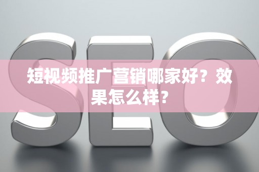短视频推广营销哪家好？效果怎么样？