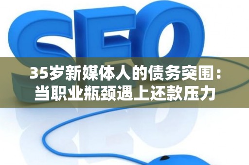 35岁新媒体人的债务突围：当职业瓶颈遇上还款压力