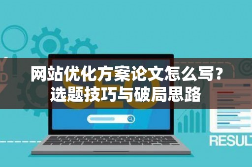网站优化方案论文怎么写？选题技巧与破局思路