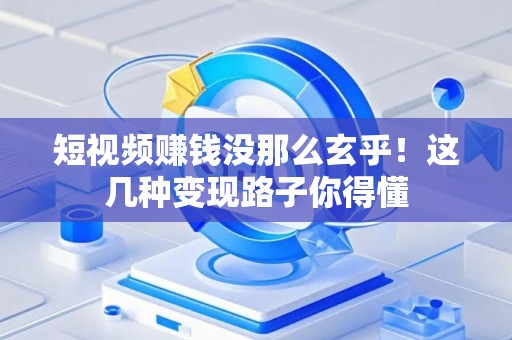 短视频赚钱没那么玄乎！这几种变现路子你得懂