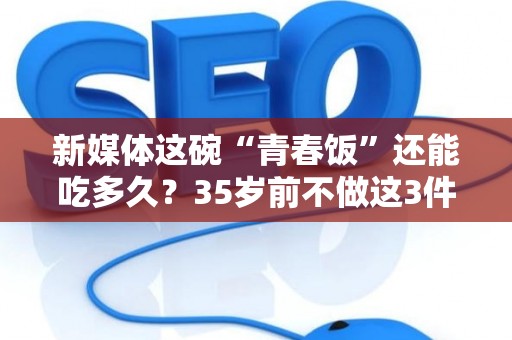 新媒体这碗“青春饭”还能吃多久？35岁前不做这3件事，基本就废了！