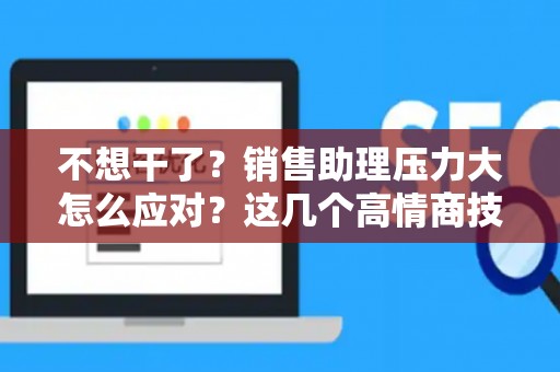 不想干了？销售助理压力大怎么应对？这几个高情商技巧让你原地起飞