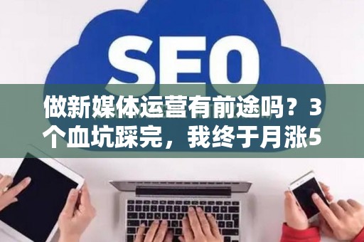 做新媒体运营有前途吗？3个血坑踩完，我终于月涨5万粉还倒赚2万