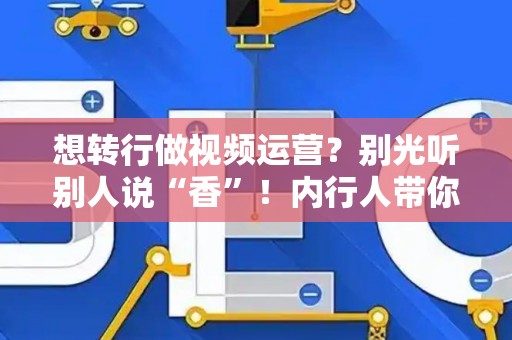 想转行做视频运营？别光听别人说“香”！内行人带你拆解从0到1的入行秘密