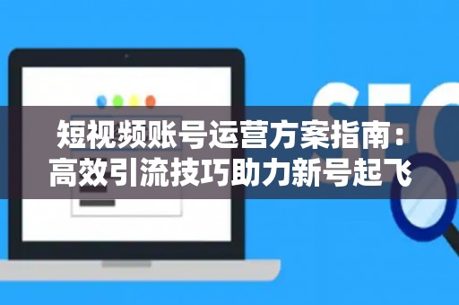 短视频账号运营方案指南：高效引流技巧助力新号起飞