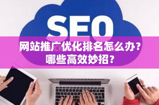 网站推广优化排名怎么办？哪些高效妙招？