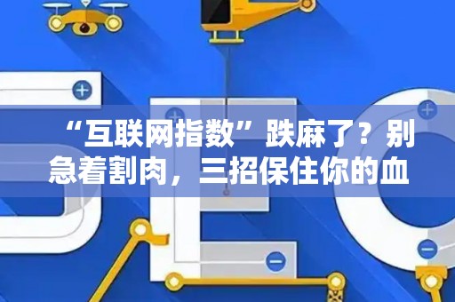 “互联网指数”跌麻了？别急着割肉，三招保住你的血汗钱！
