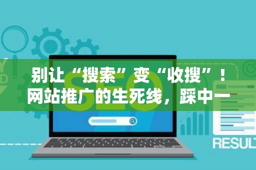 别让“搜索”变“收搜”！网站推广的生死线，踩中一条就全完蛋