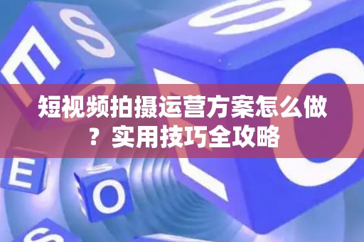 短视频拍摄运营方案怎么做？实用技巧全攻略