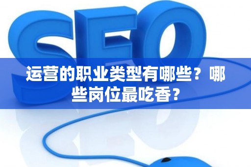 运营的职业类型有哪些？哪些岗位最吃香？