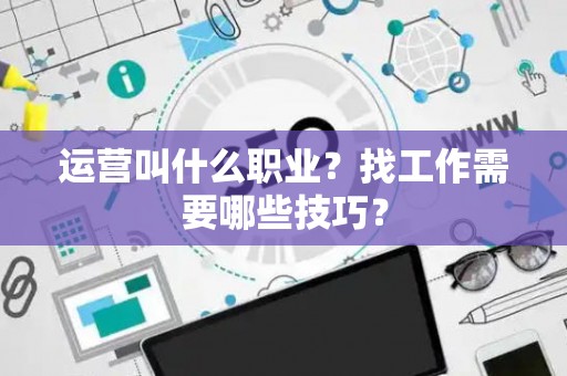 运营叫什么职业？找工作需要哪些技巧？