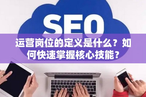 运营岗位的定义是什么？如何快速掌握核心技能？